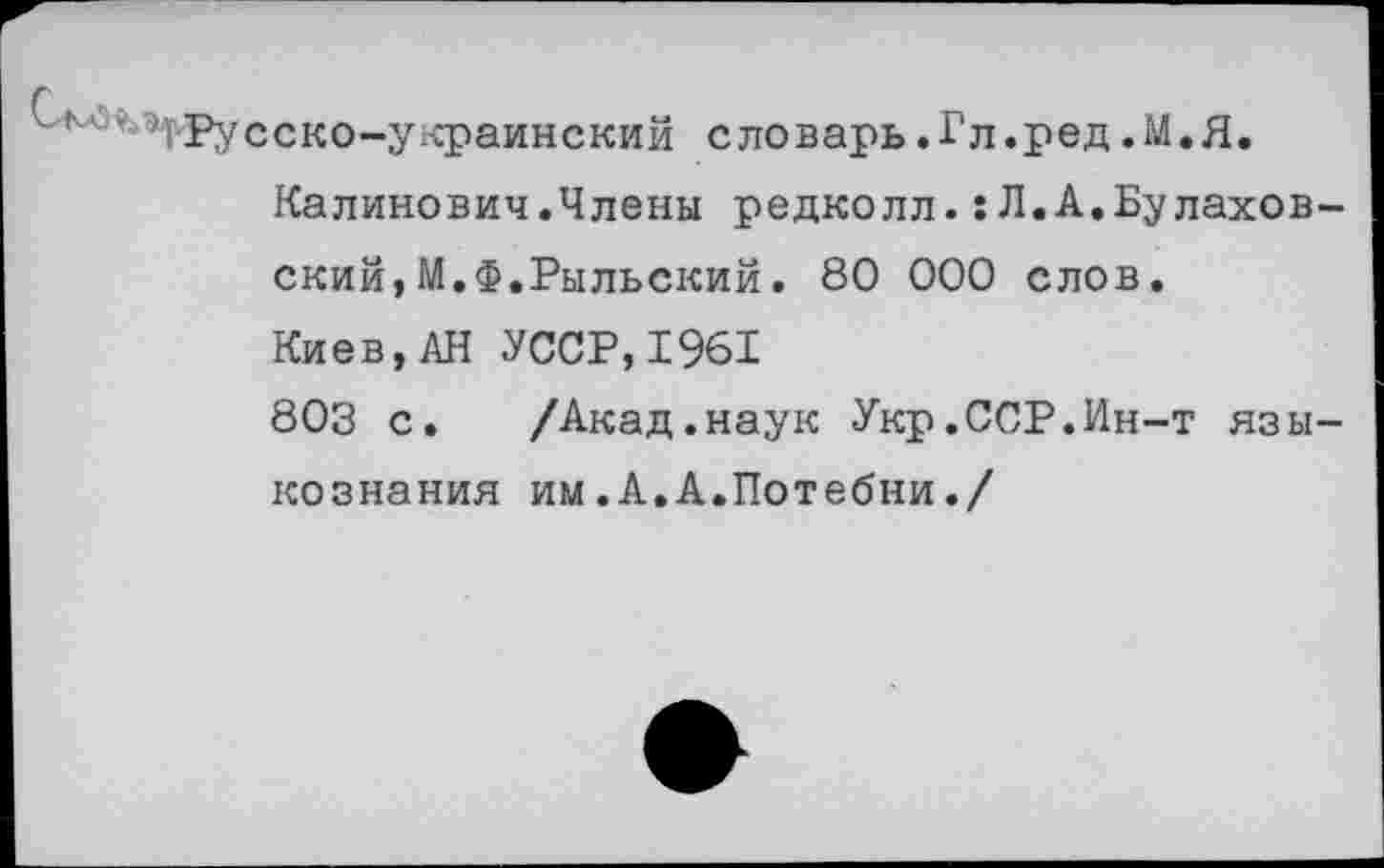 ﻿^русско-украинский словарь.Гл.ред.М.Я.
Калинович.Члены редколл.:Л.А.Булахов-ский,М.Ф.Рыльский. 80 000 слов.
Киев,АН УССР,1961
803 с.	/Акад.наук Укр.ССР.Ин-т язы-
кознания им.А.А.Потебни./